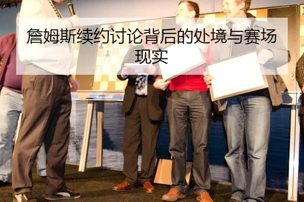 詹姆斯续约讨论背后的处境与赛场现实